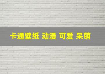 卡通壁纸 动漫 可爱 呆萌